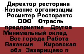 Директор ресторана › Название организации ­ Росинтер Ресторантс, ООО › Отрасль предприятия ­ Другое › Минимальный оклад ­ 1 - Все города Работа » Вакансии   . Кировская обл.,Захарищево п.